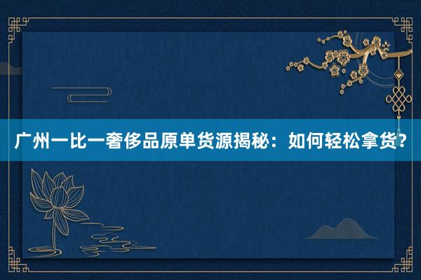 广州一比一奢侈品原单货源揭秘：如何轻松拿货？
