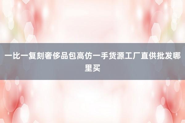 一比一复刻奢侈品包高仿一手货源工厂直供批发哪里买