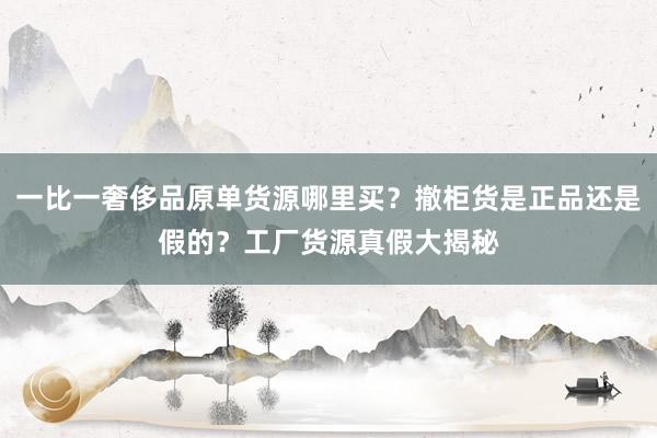一比一奢侈品原单货源哪里买？撤柜货是正品还是假的？工厂货源真假大揭秘