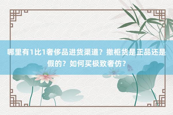 哪里有1比1奢侈品进货渠道？撤柜货是正品还是假的？如何买极致奢仿？