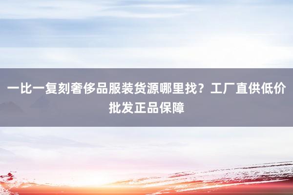 一比一复刻奢侈品服装货源哪里找？工厂直供低价批发正品保障