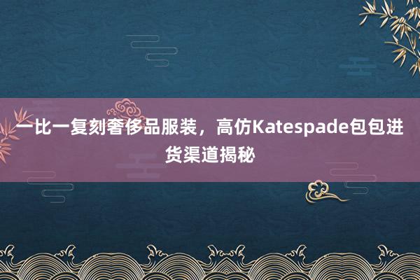 一比一复刻奢侈品服装，高仿Katespade包包进货渠道揭秘