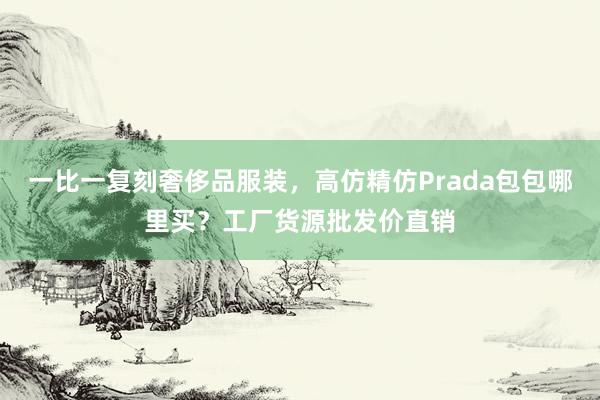 一比一复刻奢侈品服装，高仿精仿Prada包包哪里买？工厂货源批发价直销