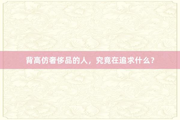 背高仿奢侈品的人，究竟在追求什么？