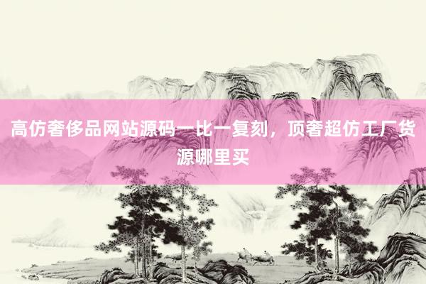 高仿奢侈品网站源码一比一复刻，顶奢超仿工厂货源哪里买