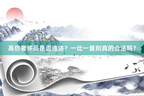 高仿奢侈品是否违法？一比一复刻真的合法吗？