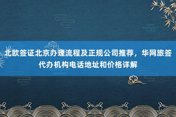 北欧签证北京办理流程及正规公司推荐，华网旅签代办机构电话地址和价格详解