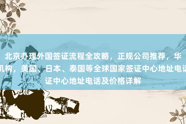 北京办理外国签证流程全攻略，正规公司推荐，华网旅签代办机构，美国、日本、泰国等全球国家签证中心地址电话及价格详解