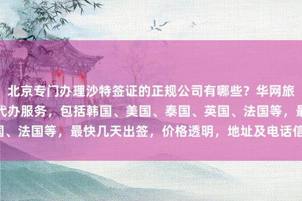 北京专门办理沙特签证的正规公司有哪些？华网旅行社提供全球各国签证代办服务，包括韩国、美国、泰国、英国、法国等，最快几天出签，价格透明，地址及电话信息全在这里！