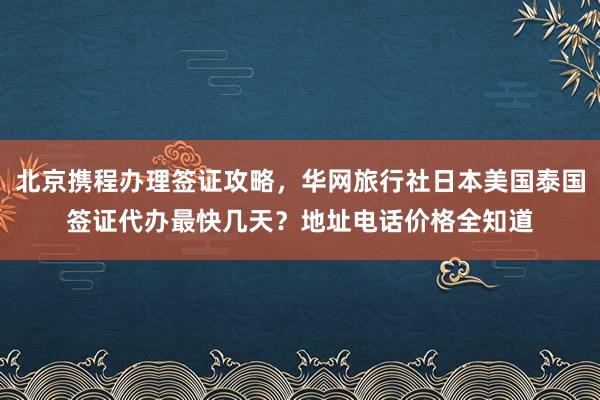 北京携程办理签证攻略，华网旅行社日本美国泰国签证代办最快几天？地址电话价格全知道