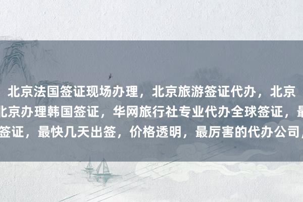 北京法国签证现场办理，北京旅游签证代办，北京办韩国签证去哪里办，北京办理韩国签证，华网旅行社专业代办全球签证，最快几天出签，价格透明，最厉害的代办公司，地址电话全都有！