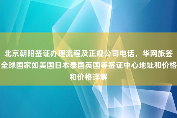 北京朝阳签证办理流程及正规公司电话，华网旅签代办全球国家如美国日本泰国英国等签证中心地址和价格详解