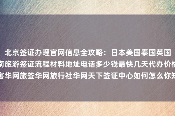 北京签证办理官网信息全攻略：日本美国泰国英国韩国新加坡欧洲法国越南旅游签证流程材料地址电话多少钱最快几天代办价格哪家最厉害华网旅签华网旅行社华网天下签证中心如何怎么你知道为什么出国旅游全球签证代办机构