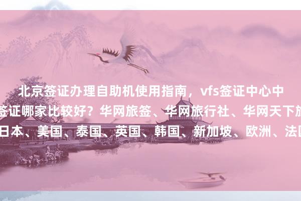 北京签证办理自助机使用指南，vfs签证中心中文官网信息，北京代办签证哪家比较好？华网旅签、华网旅行社、华网天下旅行社等正规公司提供日本、美国、泰国、英国、韩国、新加坡、欧洲、法国、越南等全球签证代办服务，了解地址、电话、费用、最快几天、代办价格及如何选择最厉害的签证机构