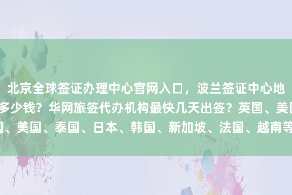 北京全球签证办理中心官网入口，波兰签证中心地址电话，出国办理签证多少钱？华网旅签代办机构最快几天出签？英国、美国、泰国、日本、韩国、新加坡、法国、越南等国家签证如何办理？