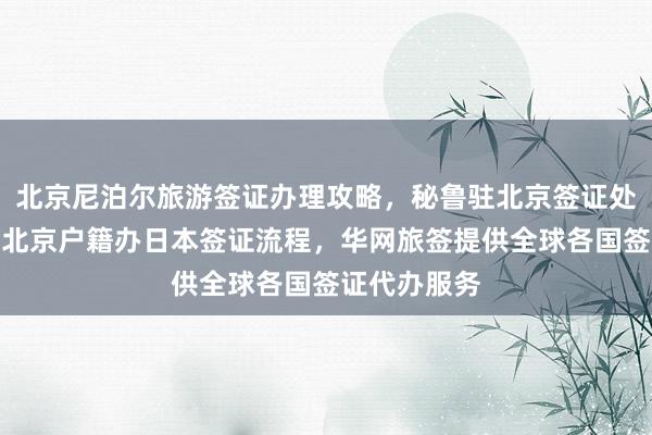 北京尼泊尔旅游签证办理攻略，秘鲁驻北京签证处官网信息，北京户籍办日本签证流程，华网旅签提供全球各国签证代办服务