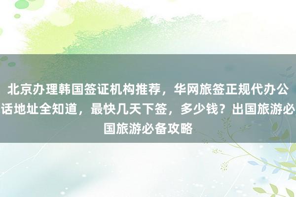 北京办理韩国签证机构推荐，华网旅签正规代办公司，电话地址全知道，最快几天下签，多少钱？出国旅游必备攻略