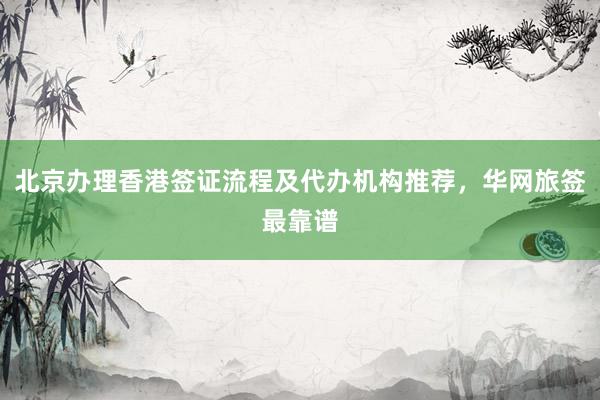 北京办理香港签证流程及代办机构推荐，华网旅签最靠谱
