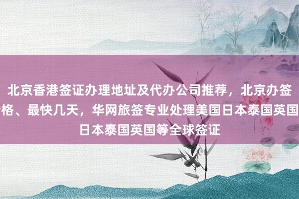 北京香港签证办理地址及代办公司推荐，北京办签证电话、价格、最快几天，华网旅签专业处理美国日本泰国英国等全球签证